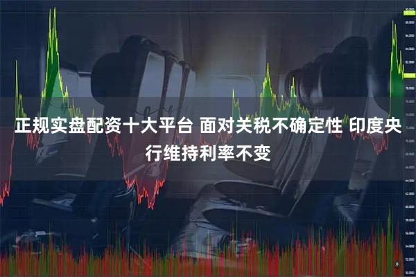 正规实盘配资十大平台 面对关税不确定性 印度央行维持利率不变