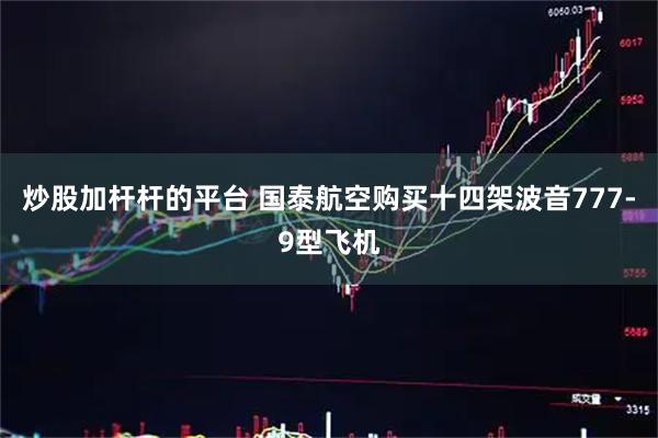 炒股加杆杆的平台 国泰航空购买十四架波音777-9型飞机