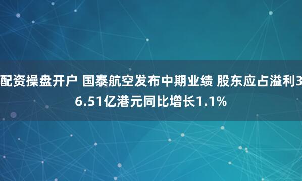 配资操盘开户 国泰航空发布中期业绩 股东应占溢利36.51亿港元同比增长1.1%