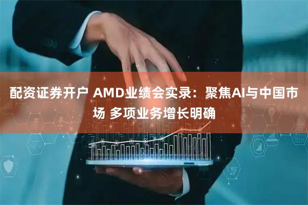 配资证券开户 AMD业绩会实录：聚焦AI与中国市场 多项业务增长明确