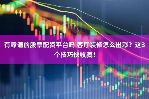 有靠谱的股票配资平台吗 客厅装修怎么出彩？这3个技巧快收藏！