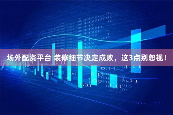 场外配资平台 装修细节决定成败，这3点别忽视！