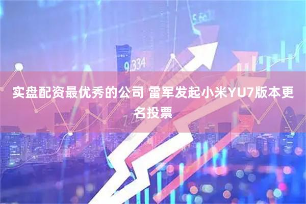 实盘配资最优秀的公司 雷军发起小米YU7版本更名投票