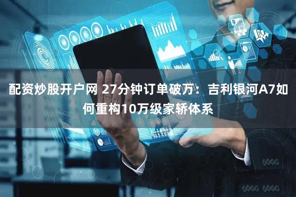 配资炒股开户网 27分钟订单破万：吉利银河A7如何重构10万级家轿体系