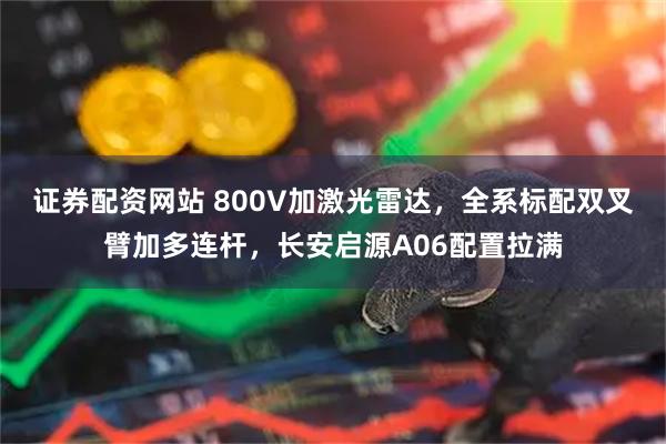 证券配资网站 800V加激光雷达，全系标配双叉臂加多连杆，长安启源A06配置拉满