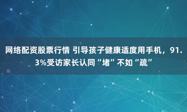 网络配资股票行情 引导孩子健康适度用手机，91.3%受访家长认同“堵”不如“疏”
