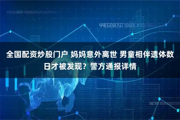 全国配资炒股门户 妈妈意外离世 男童相伴遗体数日才被发现？警方通报详情