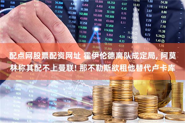 配点网股票配资网址 霍伊伦德离队成定局, 阿莫林称其配不上曼联! 那不勒斯欲租他替代卢卡库