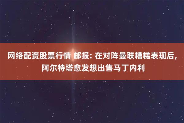 网络配资股票行情 邮报: 在对阵曼联糟糕表现后, 阿尔特塔愈发想出售马丁内利