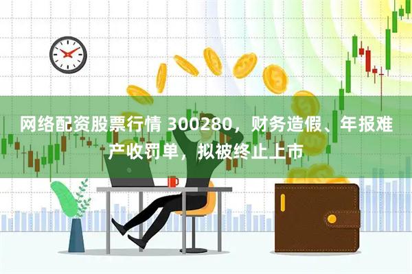 网络配资股票行情 300280，财务造假、年报难产收罚单，拟被终止上市