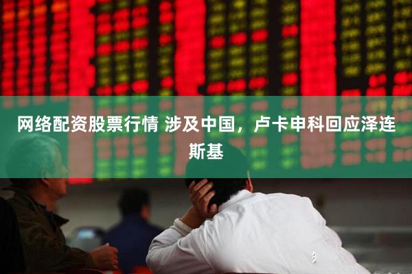 网络配资股票行情 涉及中国，卢卡申科回应泽连斯基