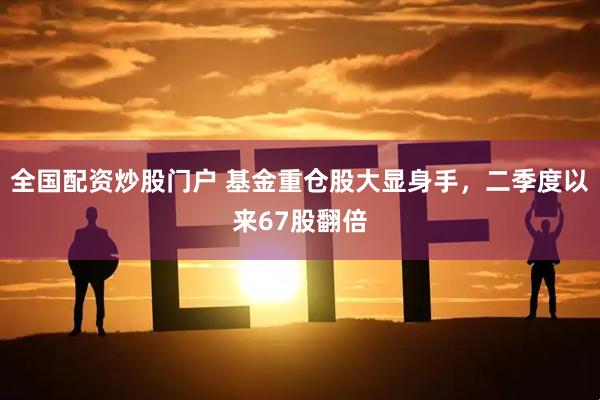 全国配资炒股门户 基金重仓股大显身手，二季度以来67股翻倍