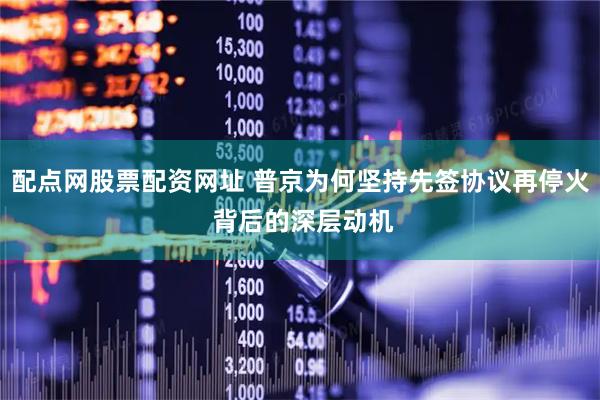 配点网股票配资网址 普京为何坚持先签协议再停火 背后的深层动机