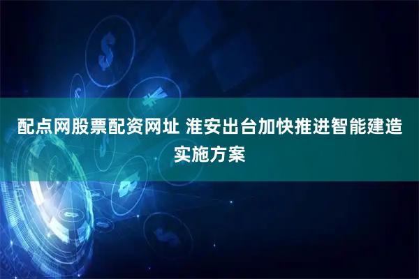配点网股票配资网址 淮安出台加快推进智能建造实施方案