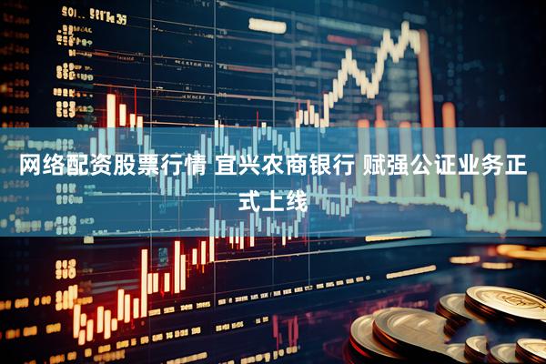网络配资股票行情 宜兴农商银行 赋强公证业务正式上线