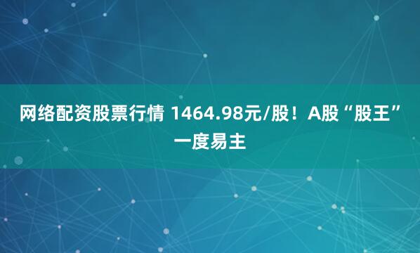 网络配资股票行情 1464.98元/股！A股“股王”一度易主