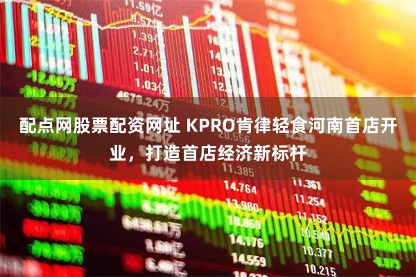 配点网股票配资网址 KPRO肯律轻食河南首店开业，打造首店经济新标杆