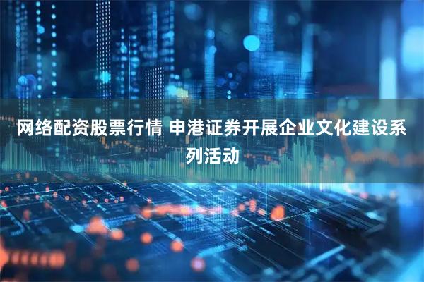 网络配资股票行情 申港证券开展企业文化建设系列活动