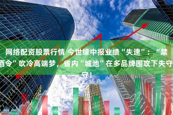 网络配资股票行情 今世缘中报业绩“失速”：“禁酒令”吹冷高端梦，省内“城池”在多品牌围攻下失守！