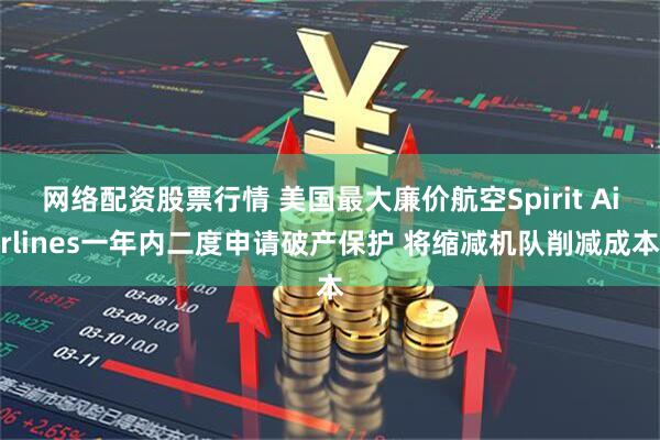 网络配资股票行情 美国最大廉价航空Spirit Airlines一年内二度申请破产保护 将缩减机队削减成本