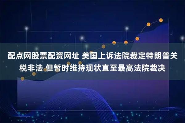 配点网股票配资网址 美国上诉法院裁定特朗普关税非法 但暂时维持现状直至最高法院裁决