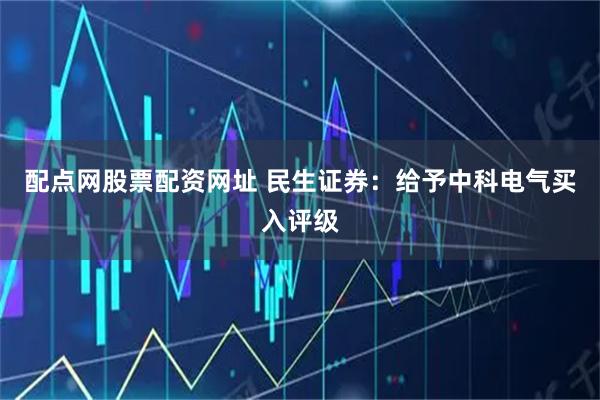 配点网股票配资网址 民生证券：给予中科电气买入评级