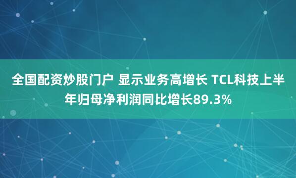 全国配资炒股门户 显示业务高增长 TCL科技上半年归母净利润同比增长89.3%