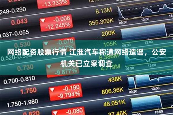 网络配资股票行情 江淮汽车称遭网络造谣，公安机关已立案调查