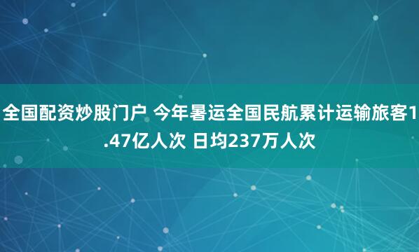 全国配资炒股门户 今年暑运全国民航累计运输旅客1.47亿人次 日均237万人次