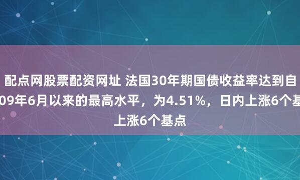 配点网股票配资网址 法国30年期国债收益率达到自2009年6月以来的最高水平，为4.51%，日内上涨6个基点