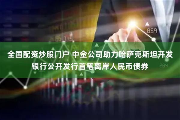 全国配资炒股门户 中金公司助力哈萨克斯坦开发银行公开发行首笔离岸人民币债券