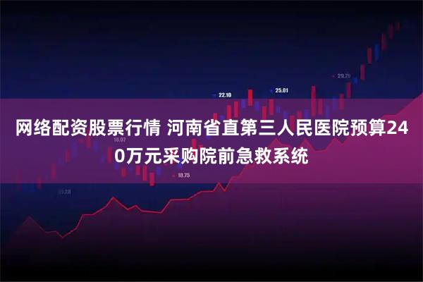 网络配资股票行情 河南省直第三人民医院预算240万元采购院前急救系统