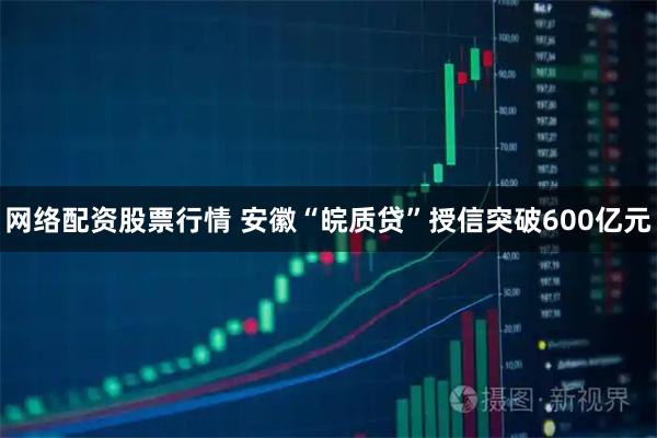 网络配资股票行情 安徽“皖质贷”授信突破600亿元
