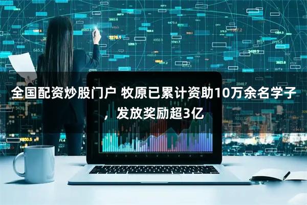 全国配资炒股门户 牧原已累计资助10万余名学子，发放奖励超3亿