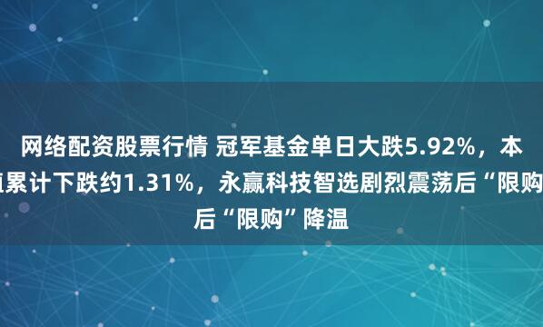 网络配资股票行情 冠军基金单日大跌5.92%，本周净值累计下跌约1.31%，永赢科技智选剧烈震荡后“限购”降温