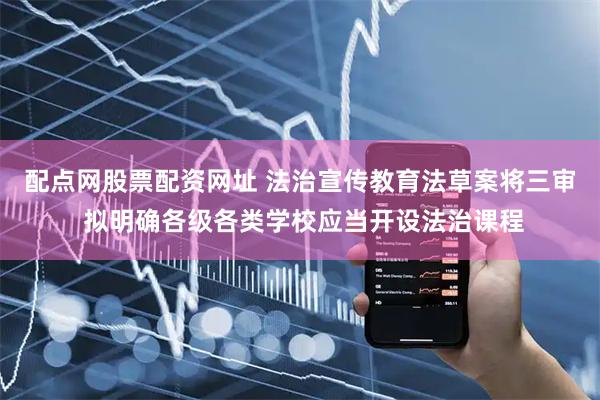 配点网股票配资网址 法治宣传教育法草案将三审 拟明确各级各类学校应当开设法治课程
