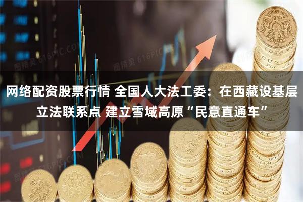 网络配资股票行情 全国人大法工委：在西藏设基层立法联系点 建立雪域高原“民意直通车”
