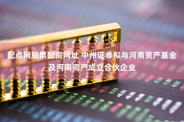 配点网股票配资网址 中州证券拟与河南资产基金及河南资产成立合伙企业