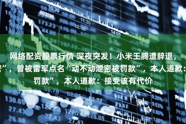 网络配资股票行情 深夜突发！小米王腾遭辞退，原因直指“泄密”，曾被雷军点名“动不动泄密被罚款”，本人道歉：接受该有代价