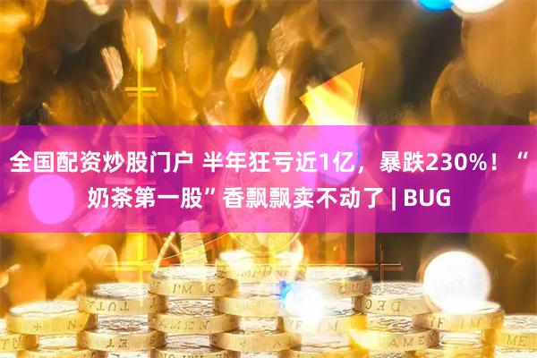 全国配资炒股门户 半年狂亏近1亿，暴跌230%！“奶茶第一股”香飘飘卖不动了 | BUG