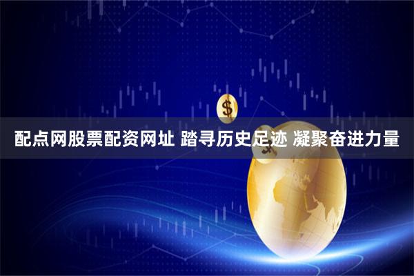 配点网股票配资网址 踏寻历史足迹 凝聚奋进力量