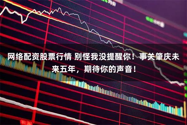 网络配资股票行情 别怪我没提醒你！事关肇庆未来五年，期待你的声音！