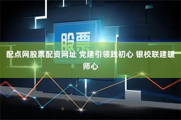 配点网股票配资网址 党建引领践初心 银校联建暖师心