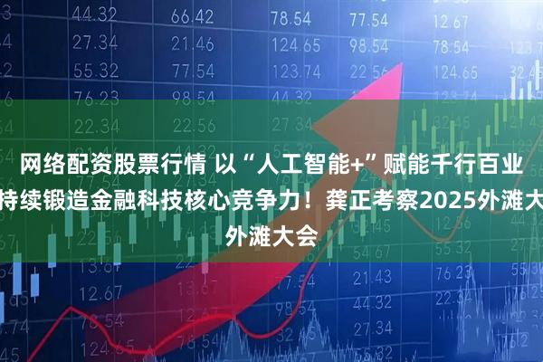 网络配资股票行情 以“人工智能+”赋能千行百业，持续锻造金融科技核心竞争力！龚正考察2025外滩大会