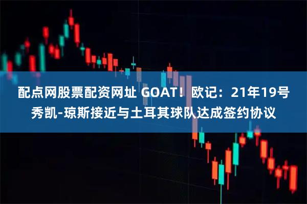 配点网股票配资网址 GOAT！欧记：21年19号秀凯-琼斯接近与土耳其球队达成签约协议