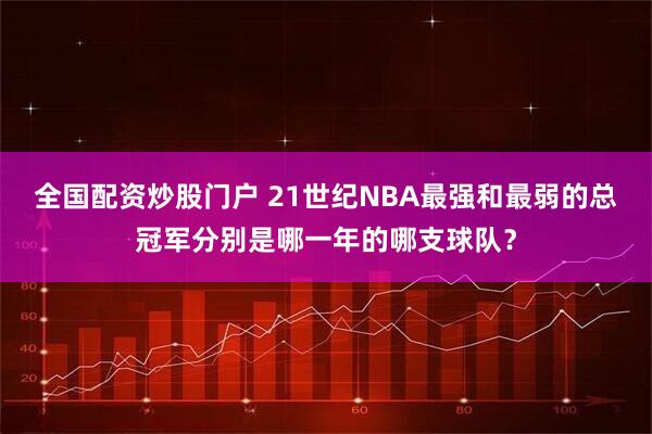 全国配资炒股门户 21世纪NBA最强和最弱的总冠军分别是哪一年的哪支球队？