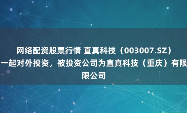 网络配资股票行情 直真科技（003007.SZ）新增一起对外投资，被投资公司为直真科技（重庆）有限公司