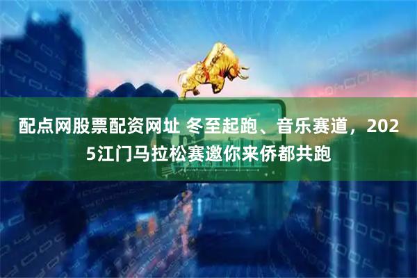 配点网股票配资网址 冬至起跑、音乐赛道，2025江门马拉松赛邀你来侨都共跑