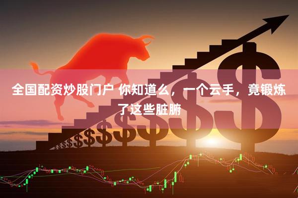 全国配资炒股门户 你知道么，一个云手，竟锻炼了这些脏腑