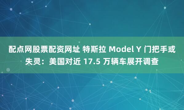 配点网股票配资网址 特斯拉 Model Y 门把手或失灵：美国对近 17.5 万辆车展开调查